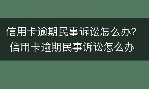 信用卡逾期民事诉讼怎么办？ 信用卡逾期民事诉讼怎么办
