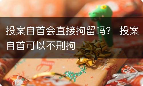 投案自首会直接拘留吗？ 投案自首可以不刑拘