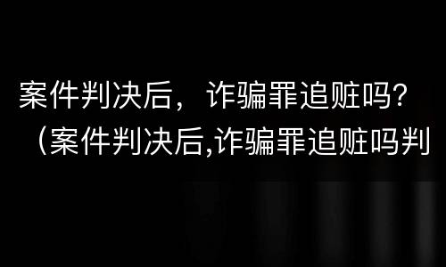 案件判决后，诈骗罪追赃吗？（案件判决后,诈骗罪追赃吗判几年）