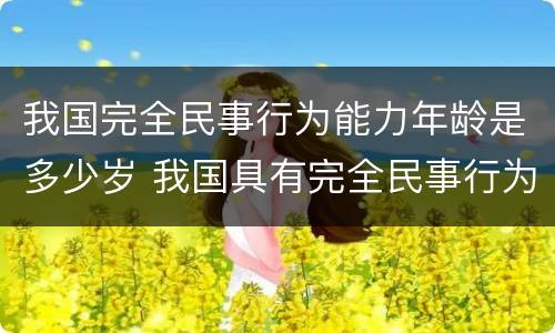 我国完全民事行为能力年龄是多少岁 我国具有完全民事行为能力的年龄
