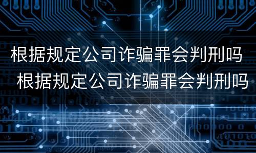 根据规定公司诈骗罪会判刑吗 根据规定公司诈骗罪会判刑吗