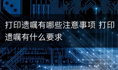 打印遗嘱有哪些注意事项 打印遗嘱有什么要求