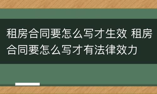 租房合同要怎么写才生效 租房合同要怎么写才有法律效力