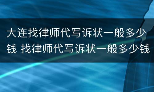 大连找律师代写诉状一般多少钱 找律师代写诉状一般多少钱啊