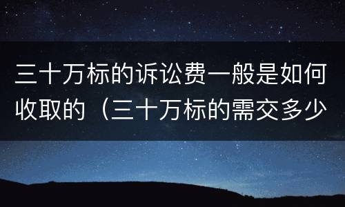 三十万标的诉讼费一般是如何收取的（三十万标的需交多少诉讼费）