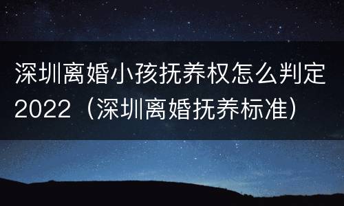 深圳离婚小孩抚养权怎么判定2022（深圳离婚抚养标准）