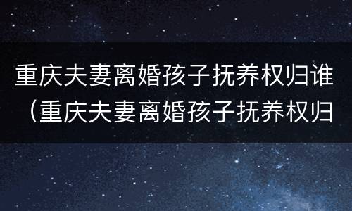 重庆夫妻离婚孩子抚养权归谁（重庆夫妻离婚孩子抚养权归谁抚养）