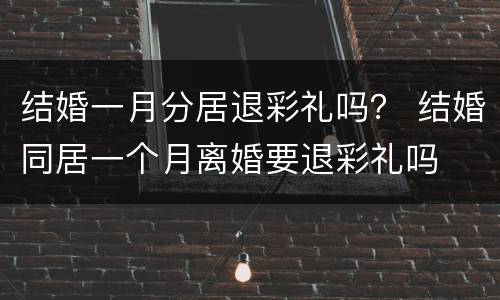 结婚一月分居退彩礼吗？ 结婚同居一个月离婚要退彩礼吗