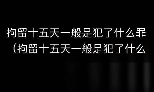 拘留十五天一般是犯了什么罪（拘留十五天一般是犯了什么罪呢）