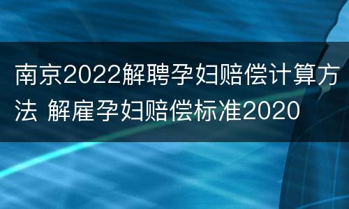 南京2022解聘孕妇赔偿计算方法 解雇孕妇赔偿标准2020