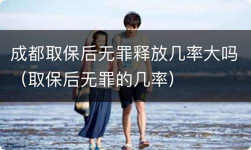 成都取保后无罪释放几率大吗（取保后无罪的几率）