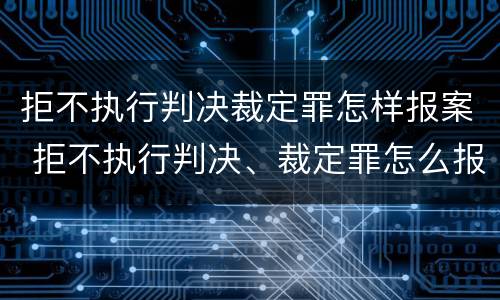 拒不执行判决裁定罪怎样报案 拒不执行判决、裁定罪怎么报案