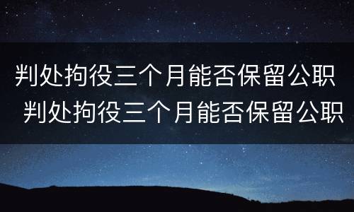 判处拘役三个月能否保留公职 判处拘役三个月能否保留公职呢
