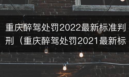 重庆醉驾处罚2022最新标准判刑（重庆醉驾处罚2021最新标准）