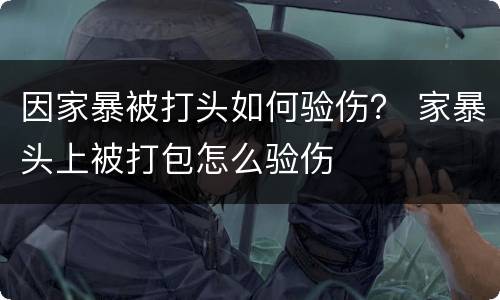 因家暴被打头如何验伤？ 家暴头上被打包怎么验伤