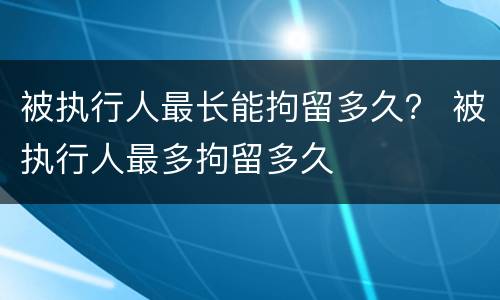 被执行人最长能拘留多久？ 被执行人最多拘留多久