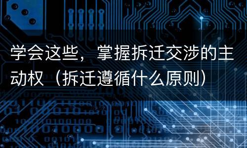 学会这些，掌握拆迁交涉的主动权（拆迁遵循什么原则）