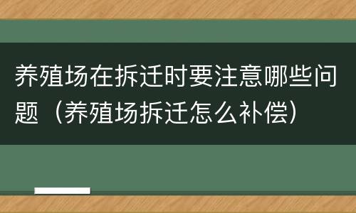 养殖场在拆迁时要注意哪些问题（养殖场拆迁怎么补偿）