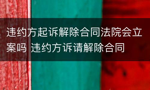 违约方起诉解除合同法院会立案吗 违约方诉请解除合同