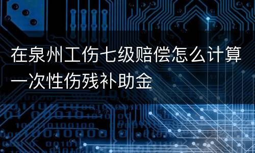 在泉州工伤七级赔偿怎么计算一次性伤残补助金