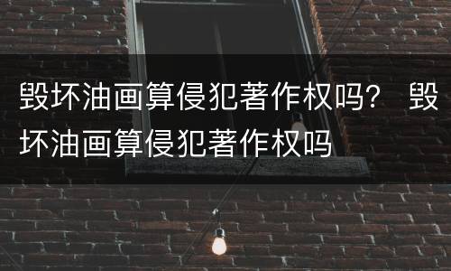 毁坏油画算侵犯著作权吗？ 毁坏油画算侵犯著作权吗