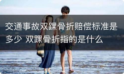 交通事故双踝骨折赔偿标准是多少 双踝骨折指的是什么