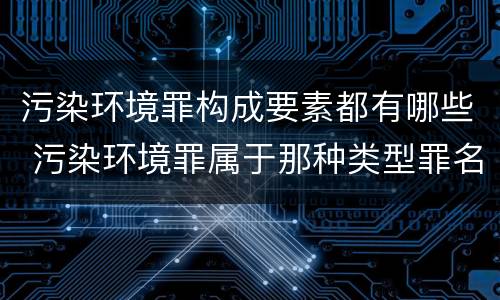 污染环境罪构成要素都有哪些 污染环境罪属于那种类型罪名