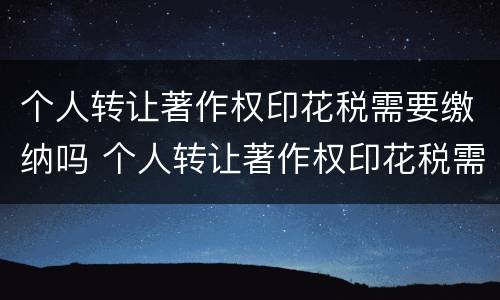 个人转让著作权印花税需要缴纳吗 个人转让著作权印花税需要缴纳吗