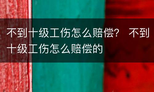 不到十级工伤怎么赔偿？ 不到十级工伤怎么赔偿的