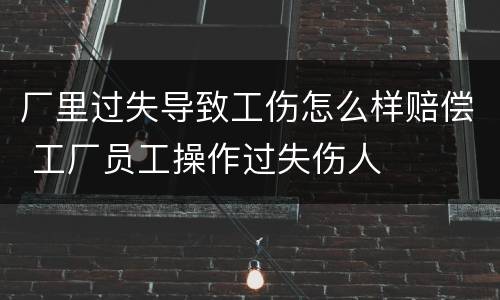 厂里过失导致工伤怎么样赔偿 工厂员工操作过失伤人