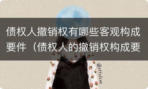 债权人撤销权有哪些客观构成要件（债权人的撤销权构成要件）