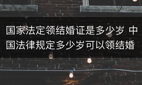 国家法定领结婚证是多少岁 中国法律规定多少岁可以领结婚证
