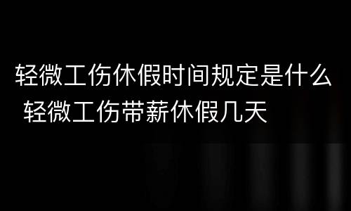 轻微工伤休假时间规定是什么 轻微工伤带薪休假几天