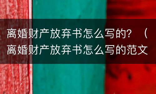 离婚财产放弃书怎么写的？（离婚财产放弃书怎么写的范文）