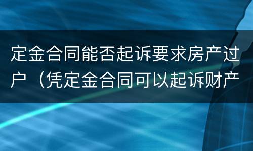 定金合同能否起诉要求房产过户（凭定金合同可以起诉财产保全吗?）