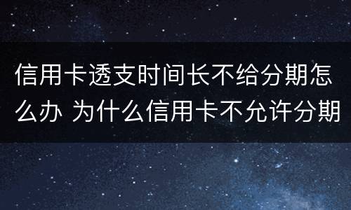 信用卡透支时间长不给分期怎么办 为什么信用卡不允许分期