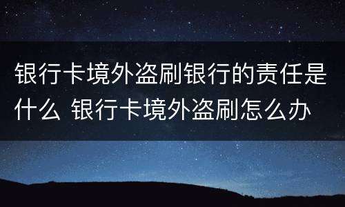 银行卡境外盗刷银行的责任是什么 银行卡境外盗刷怎么办