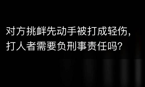 对方挑衅先动手被打成轻伤，打人者需要负刑事责任吗？