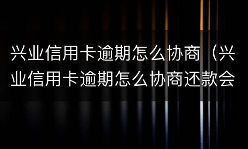 兴业信用卡逾期怎么协商（兴业信用卡逾期怎么协商还款会好点）