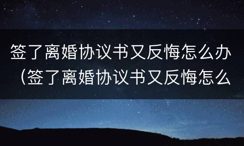 签了离婚协议书又反悔怎么办（签了离婚协议书又反悔怎么办呢）