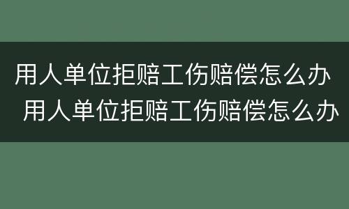 用人单位拒赔工伤赔偿怎么办 用人单位拒赔工伤赔偿怎么办手续