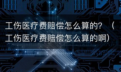 工伤医疗费赔偿怎么算的？（工伤医疗费赔偿怎么算的啊）
