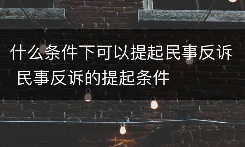 什么条件下可以提起民事反诉 民事反诉的提起条件