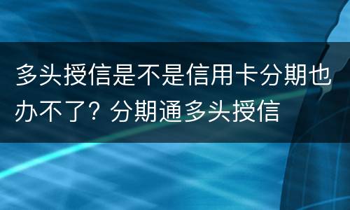 多头授信是不是信用卡分期也办不了? 分期通多头授信