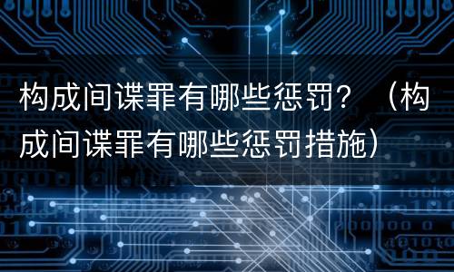 构成间谍罪有哪些惩罚？（构成间谍罪有哪些惩罚措施）