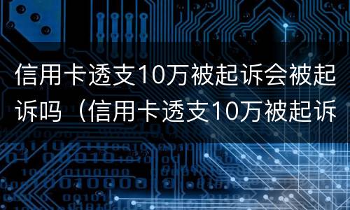 信用卡透支10万被起诉会被起诉吗（信用卡透支10万被起诉会被起诉吗多少钱）