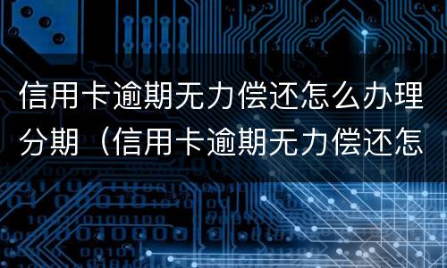 信用卡逾期无力偿还怎么办理分期（信用卡逾期无力偿还怎么办理分期还款）