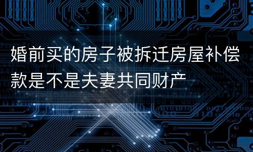 婚前买的房子被拆迁房屋补偿款是不是夫妻共同财产