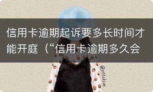 信用卡逾期起诉要多长时间才能开庭（“信用卡逾期多久会被起诉”）