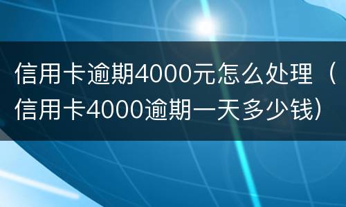 信用卡逾期4000元怎么处理（信用卡4000逾期一天多少钱）